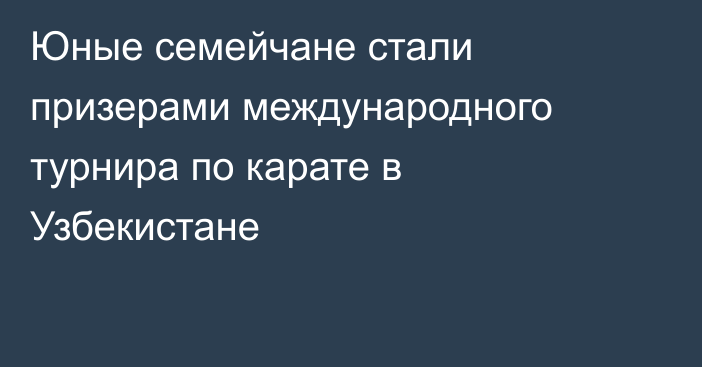Юные семейчане стали призерами международного турнира по карате в Узбекистане
