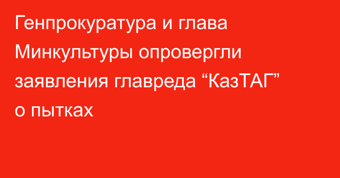Генпрокуратура и глава Минкультуры опровергли заявления главреда “КазТАГ” о пытках