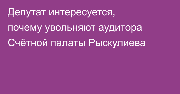 Депутат интересуется, почему увольняют аудитора Счётной палаты Рыскулиева