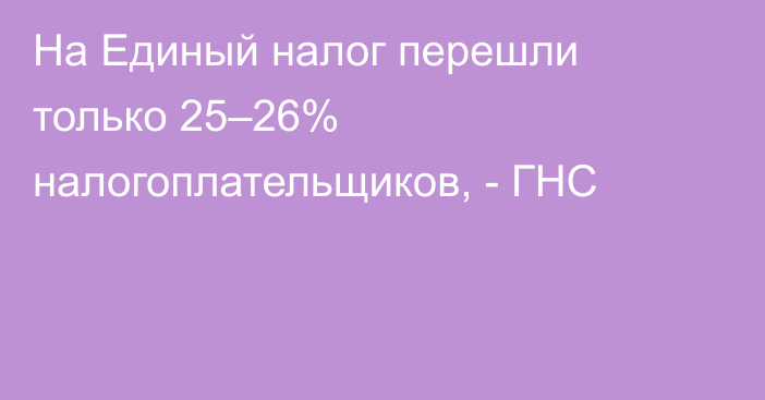 На Единый налог перешли только 25–26% налогоплательщиков, - ГНС