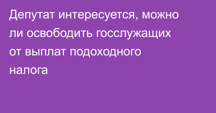 Депутат интересуется, можно ли освободить госслужащих от выплат подоходного налога