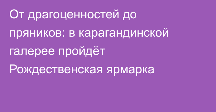 От драгоценностей до пряников: в карагандинской галерее пройдёт Рождественская ярмарка
