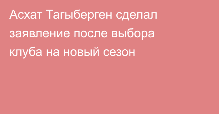 Асхат Тагыберген сделал заявление после выбора клуба на новый сезон