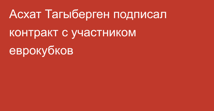 Асхат Тагыберген подписал контракт с участником еврокубков