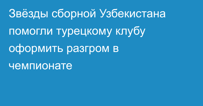 Звёзды сборной Узбекистана помогли турецкому клубу оформить разгром в чемпионате