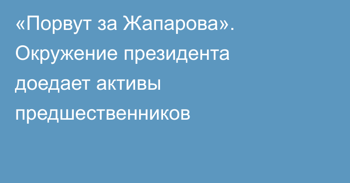 «Порвут за Жапарова». Окружение президента доедает активы предшественников