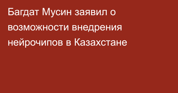 Багдат Мусин заявил о возможности внедрения нейрочипов в Казахстане