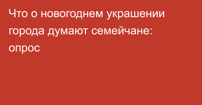 Что о новогоднем украшении города думают семейчане: опрос