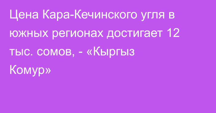Цена Кара-Кечинского угля в южных регионах достигает 12 тыс. сомов, - «Кыргыз Комур»