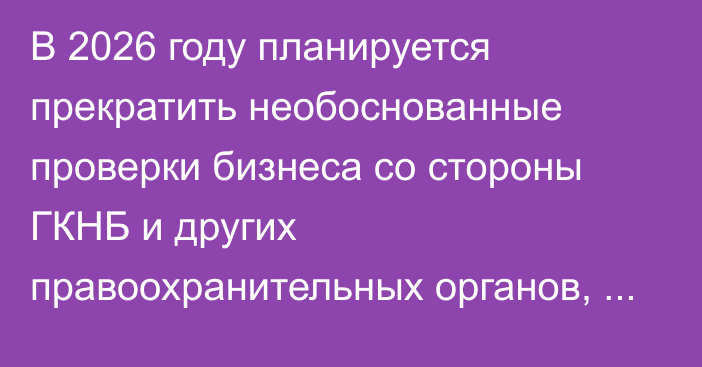 В 2026 году планируется прекратить необоснованные проверки бизнеса со стороны ГКНБ и других правоохранительных органов, - Ташиев 