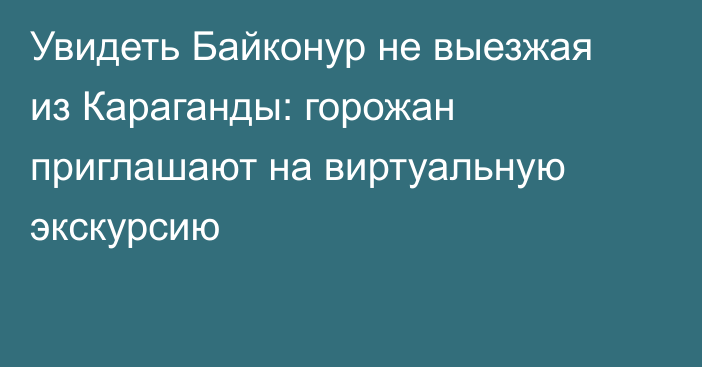 Увидеть Байконур не выезжая из Караганды: горожан приглашают на виртуальную экскурсию