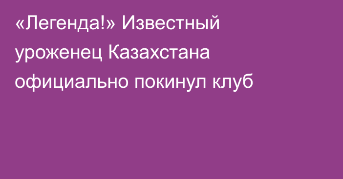 «Легенда!» Известный уроженец Казахстана официально покинул клуб
