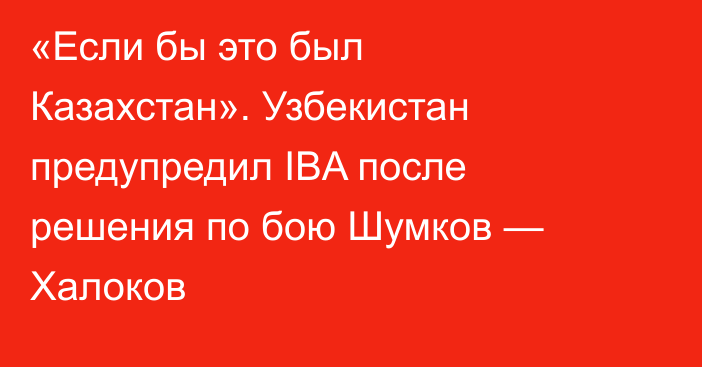 «Если бы это был Казахстан». Узбекистан предупредил IBA после решения по бою Шумков — Халоков
