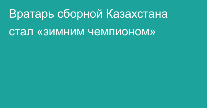 Вратарь сборной Казахстана стал «зимним чемпионом»