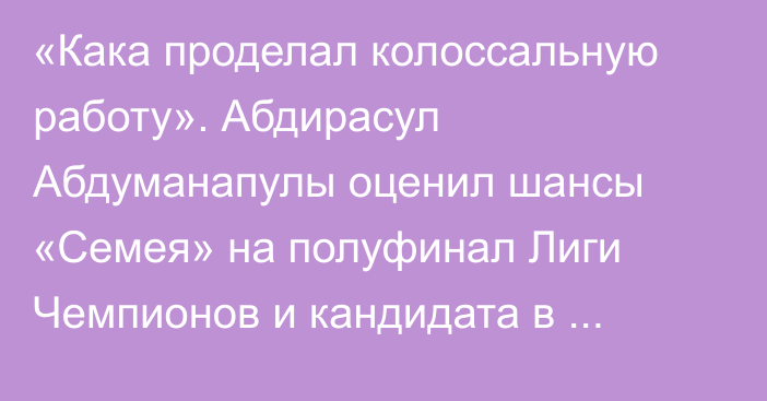 «Кака проделал колоссальную работу». Абдирасул Абдуманапулы оценил шансы «Семея» на полуфинал Лиги Чемпионов и кандидата в главные тренеры сборной Казахстана