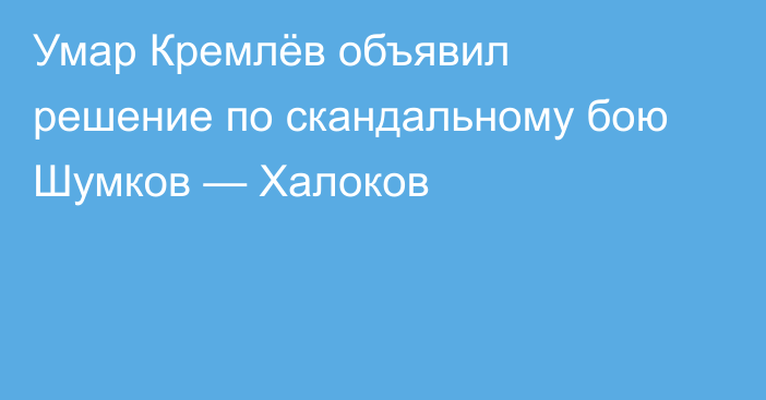 Умар Кремлёв объявил решение по скандальному бою Шумков — Халоков
