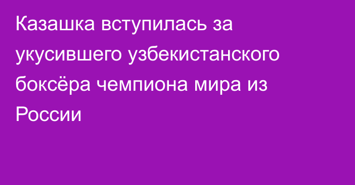 Казашка вступилась за укусившего узбекистанского боксёра чемпиона мира из России