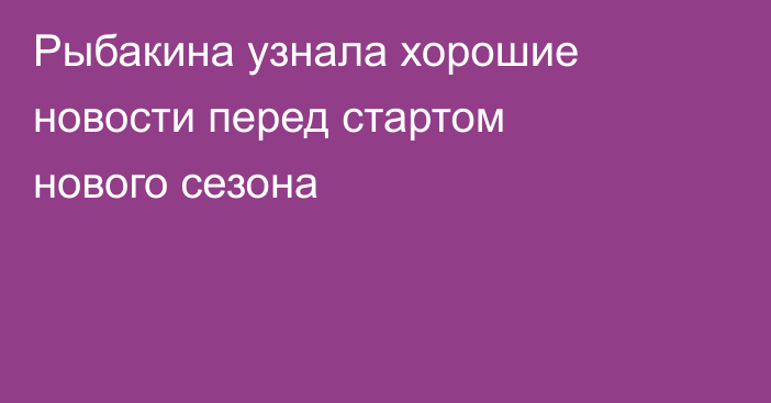 Рыбакина узнала хорошие новости перед стартом нового сезона