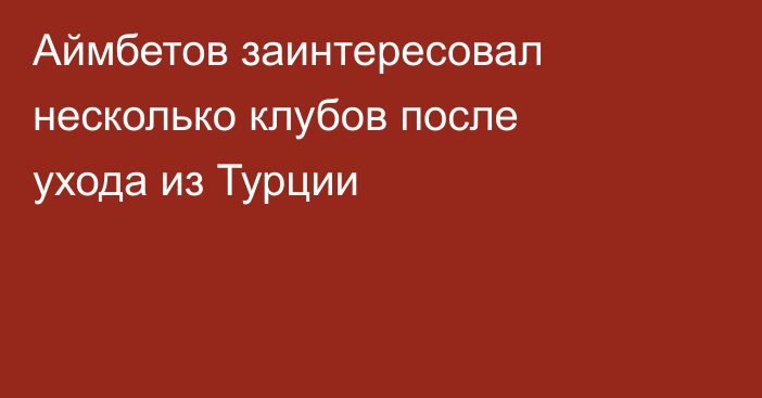 Аймбетов заинтересовал несколько клубов после ухода из Турции