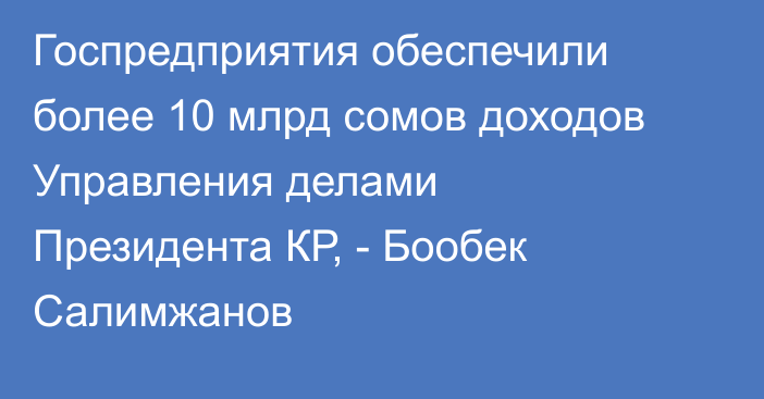 Госпредприятия обеспечили более 10 млрд сомов доходов Управления делами Президента КР, - Бообек Салимжанов