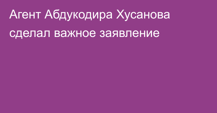Агент Абдукодира Хусанова сделал важное заявление