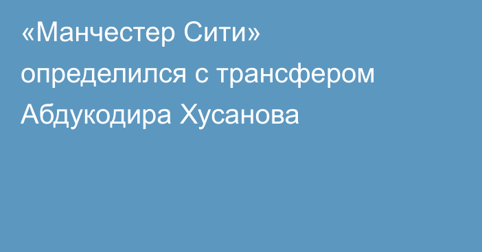 «Манчестер Сити» определился с трансфером Абдукодира Хусанова