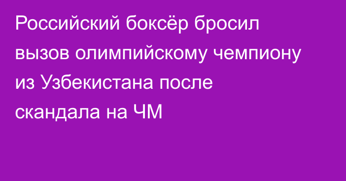 Российский боксёр бросил вызов олимпийскому чемпиону из Узбекистана после скандала на ЧМ