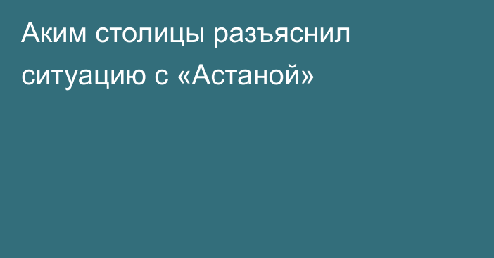 Аким столицы разъяснил ситуацию с «Астаной»
