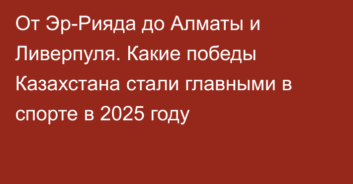 От Эр-Рияда до Алматы и Ливерпуля. Какие победы Казахстана стали главными в спорте в 2025 году