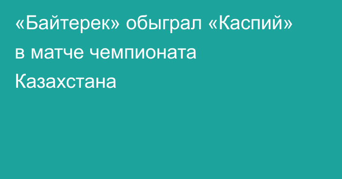 «Байтерек» обыграл «Каспий» в матче чемпионата Казахстана