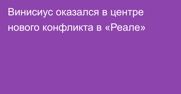 Винисиус оказался в центре нового конфликта в «Реале»