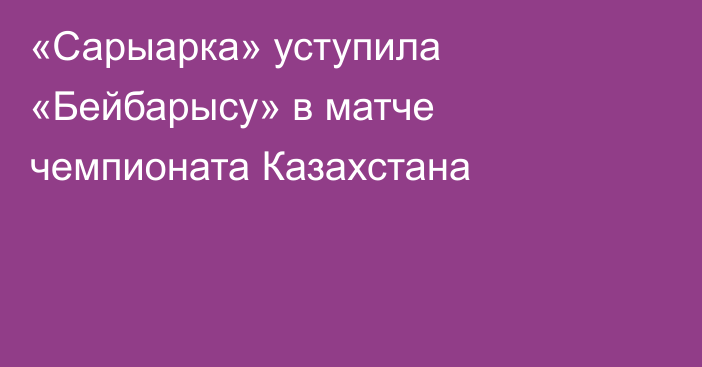 «Сарыарка» уступила «Бейбарысу» в матче чемпионата Казахстана