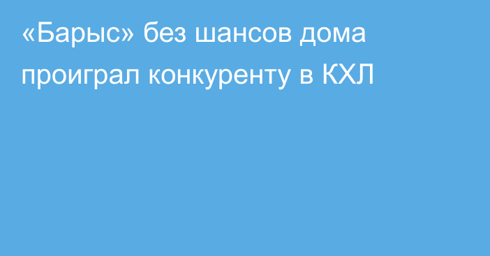 «Барыс» без шансов дома проиграл конкуренту в КХЛ