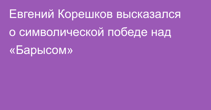 Евгений Корешков высказался о символической победе над «Барысом»
