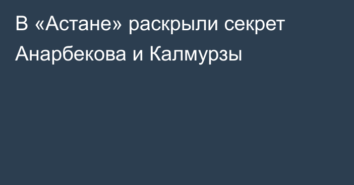 В «Астане» раскрыли секрет Анарбекова и Калмурзы
