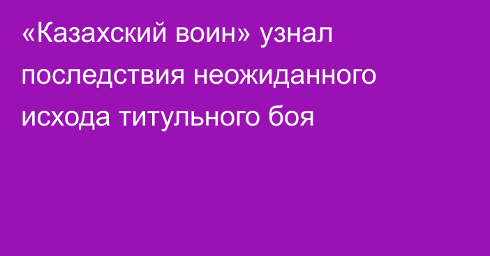 «Казахский воин» узнал последствия неожиданного исхода титульного боя