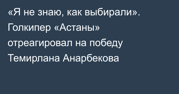 «Я не знаю, как выбирали». Голкипер «Астаны» отреагировал на победу Темирлана Анарбекова