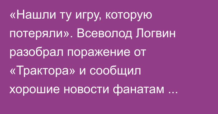«Нашли ту игру, которую потеряли». Всеволод Логвин разобрал поражение от «Трактора» и сообщил хорошие новости фанатам «Барыса»
