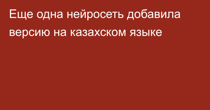 Еще одна нейросеть добавила версию на казахском языке