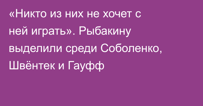 «Никто из них не хочет с ней играть». Рыбакину выделили среди Соболенко, Швёнтек и Гауфф