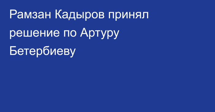 Рамзан Кадыров принял решение по Артуру Бетербиеву