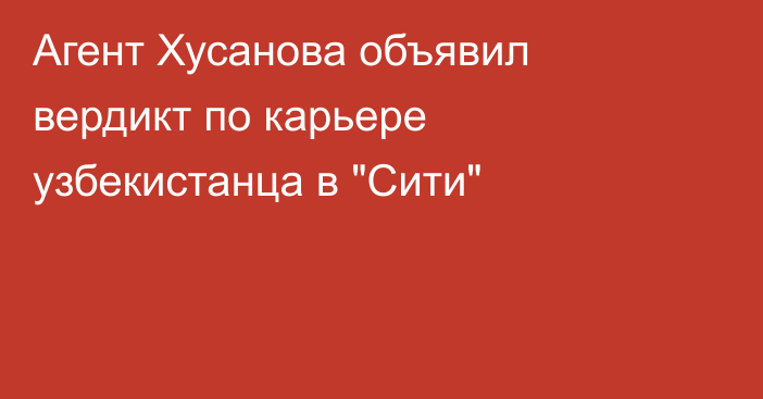 Агент Хусанова объявил вердикт по карьере узбекистанца в 