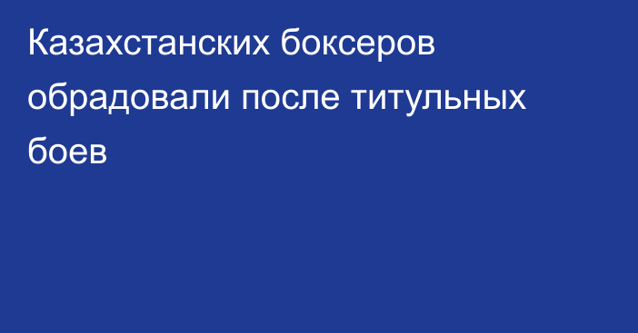 Казахстанских боксеров обрадовали после титульных боев