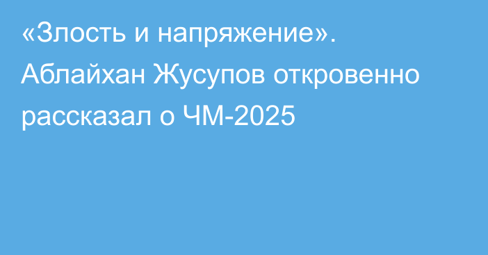 «Злость и напряжение». Аблайхан Жусупов откровенно рассказал о ЧМ-2025