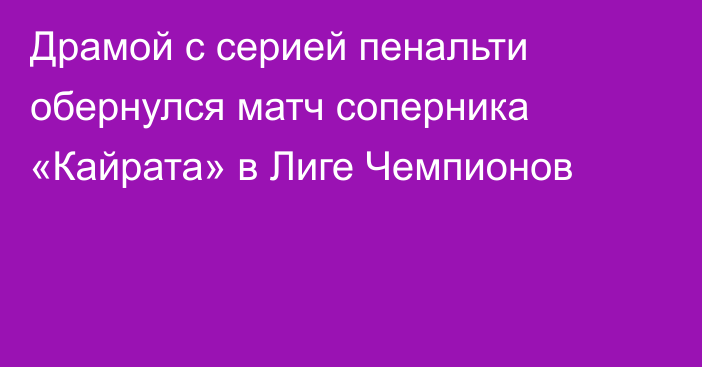 Драмой с серией пенальти обернулся матч соперника «Кайрата» в Лиге Чемпионов