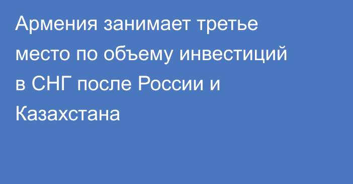 Армения занимает третье место по объему инвестиций в СНГ после России и Казахстана
