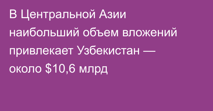 В Центральной Азии наибольший объем вложений привлекает Узбекистан  — около $10,6 млрд