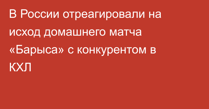В России отреагировали на исход домашнего матча «Барыса» с конкурентом в КХЛ