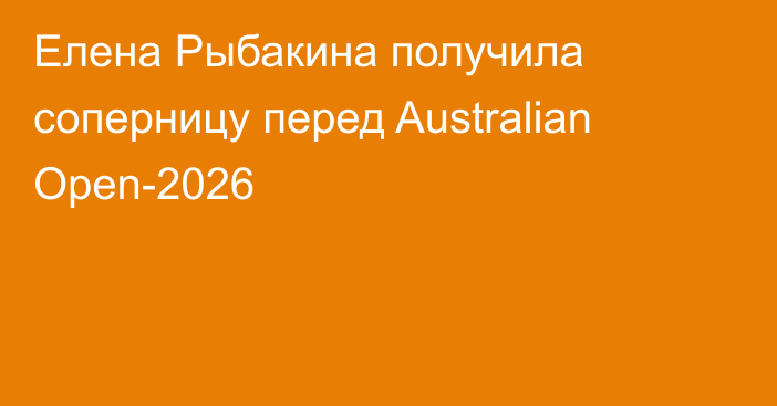 Елена Рыбакина получила соперницу перед Australian Open-2026