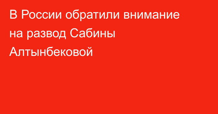 В России обратили внимание на развод Сабины Алтынбековой